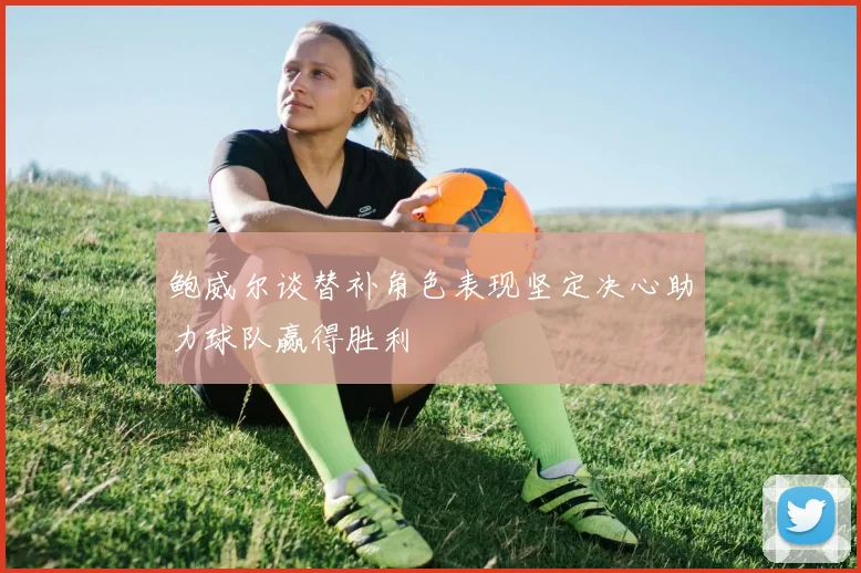 鲍威尔谈替补角色表现坚定决心助力球队赢得胜利