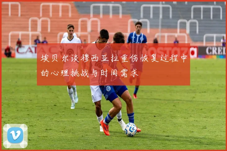 埃贝尔谈穆西亚拉重伤恢复过程中的心理挑战与时间需求