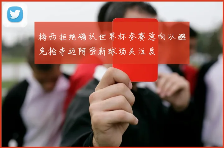 梅西拒绝确认世界杯参赛意向以避免抢夺迈阿密新球场关注度