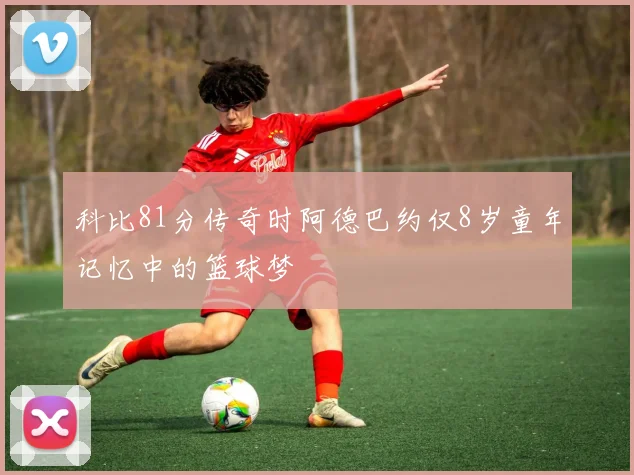 科比81分传奇时阿德巴约仅8岁童年记忆中的篮球梦