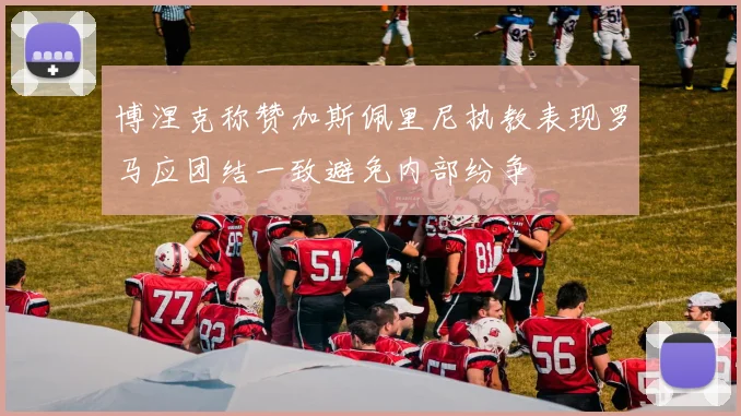 博涅克称赞加斯佩里尼执教表现罗马应团结一致避免内部纷争