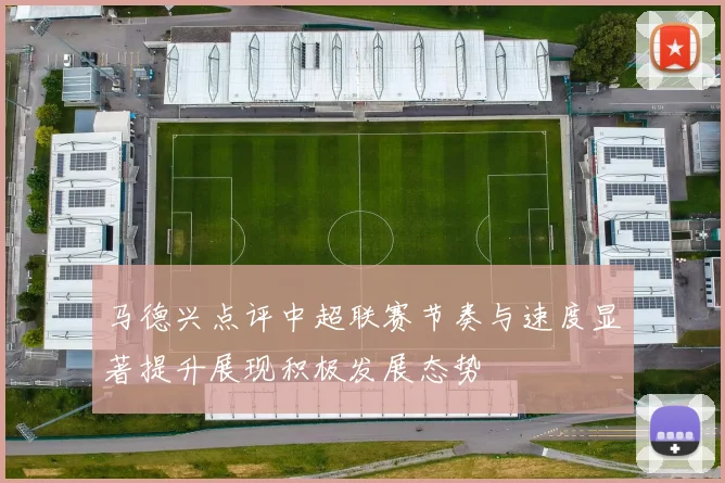 马德兴点评中超联赛节奏与速度显著提升展现积极发展态势