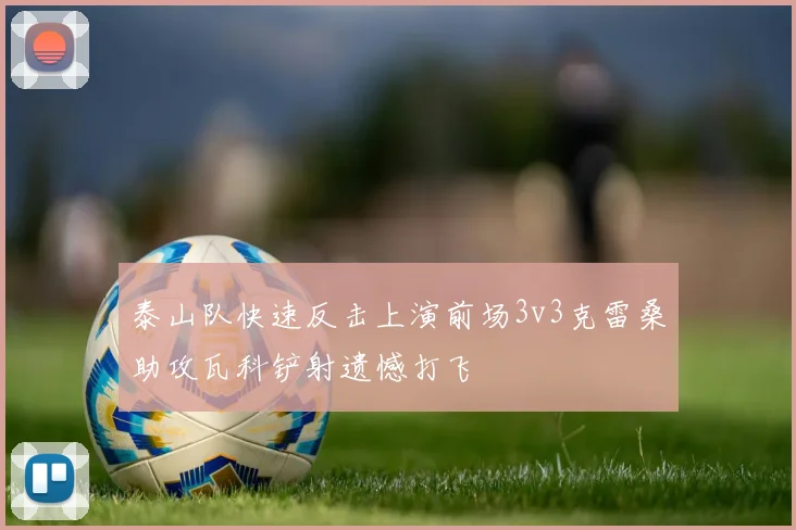 泰山队快速反击上演前场3v3克雷桑助攻瓦科铲射遗憾打飞