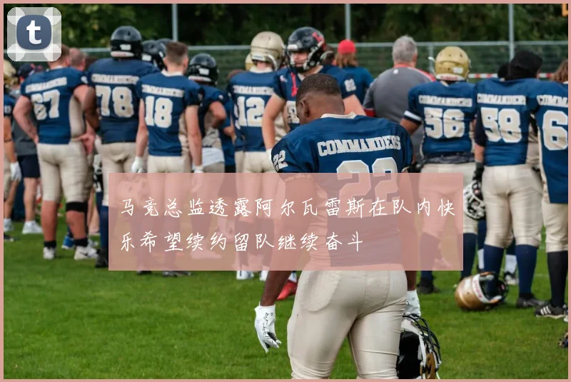 马竞总监透露阿尔瓦雷斯在队内快乐希望续约留队继续奋斗
