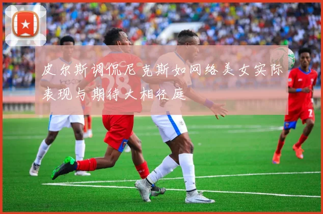 皮尔斯调侃尼克斯如网络美女实际表现与期待大相径庭